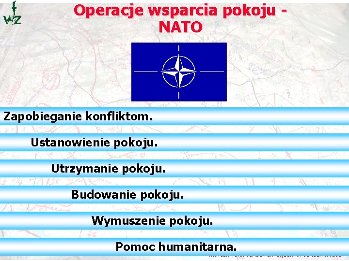 Operacje wsparcia pokoju - NATO Zapobieganie konfliktom. Ustanowienie pokoju. Utrzymanie pokoju. Budowanie pokoju. Wymuszenie Operacje wsparcia pokoju - NATO Zapobieganie konfliktom. Ustanowienie pokoju. Utrzymanie pokoju. Budowanie pokoju. Wymuszenie