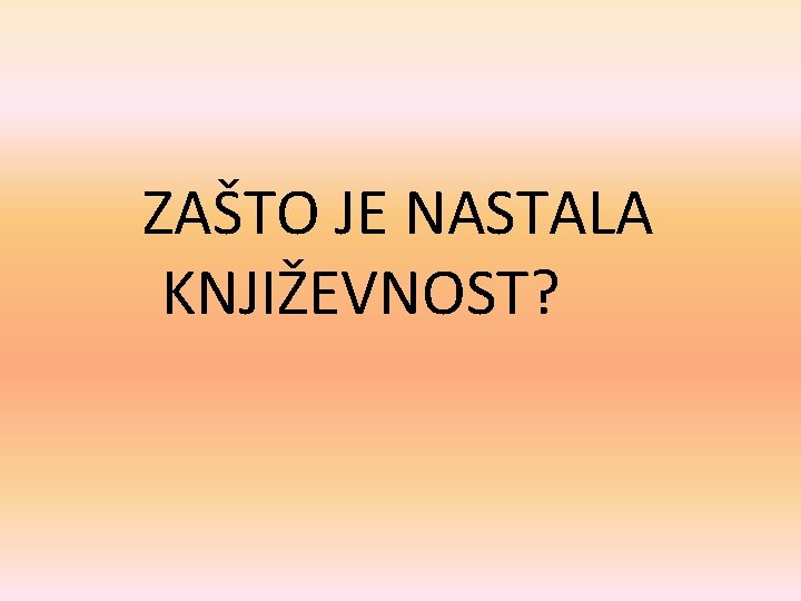  ZAŠTO JE NASTALA KNJIŽEVNOST? 