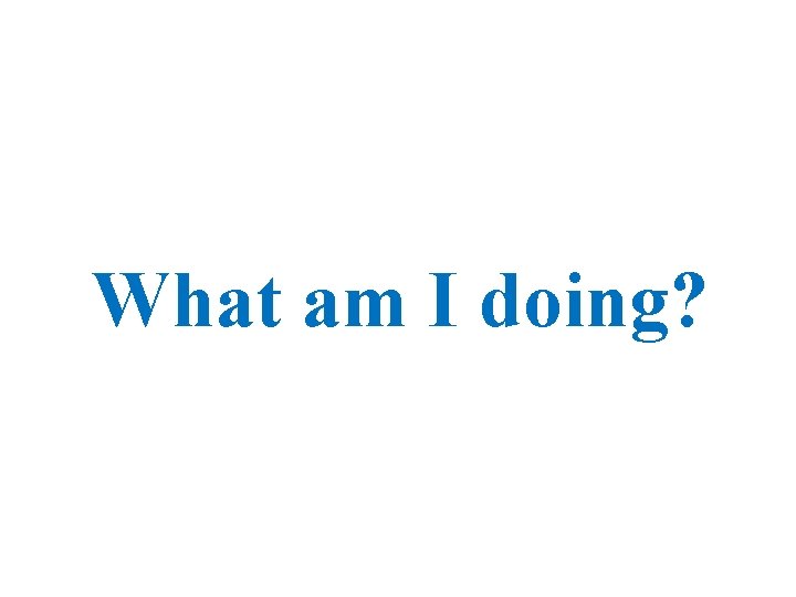 What am I doing? 