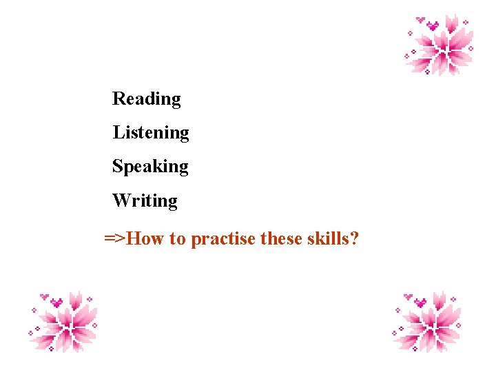 Reading Listening Speaking Writing =>How to practise these skills? 