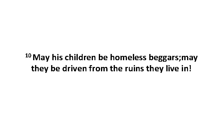 10 May his children be homeless beggars; may they be driven from the ruins