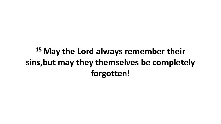 15 May the Lord always remember their sins, but may themselves be completely forgotten!