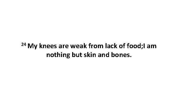24 My knees are weak from lack of food; I am nothing but skin