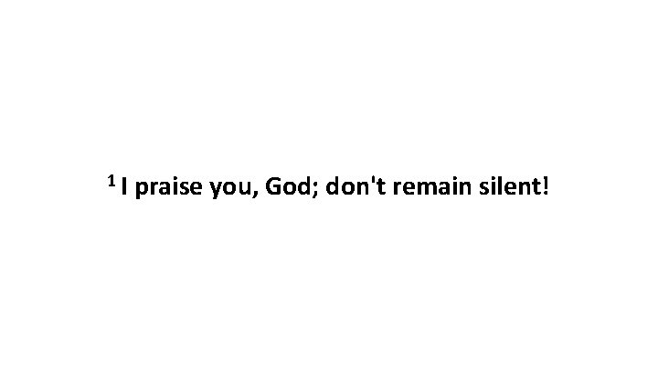 1 I praise you, God; don't remain silent! 