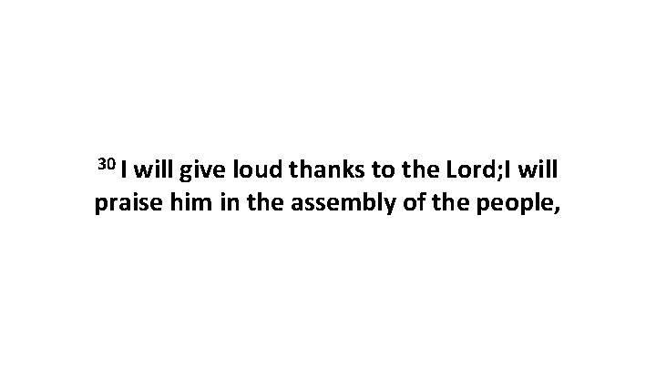 30 I will give loud thanks to the Lord; I will praise him in