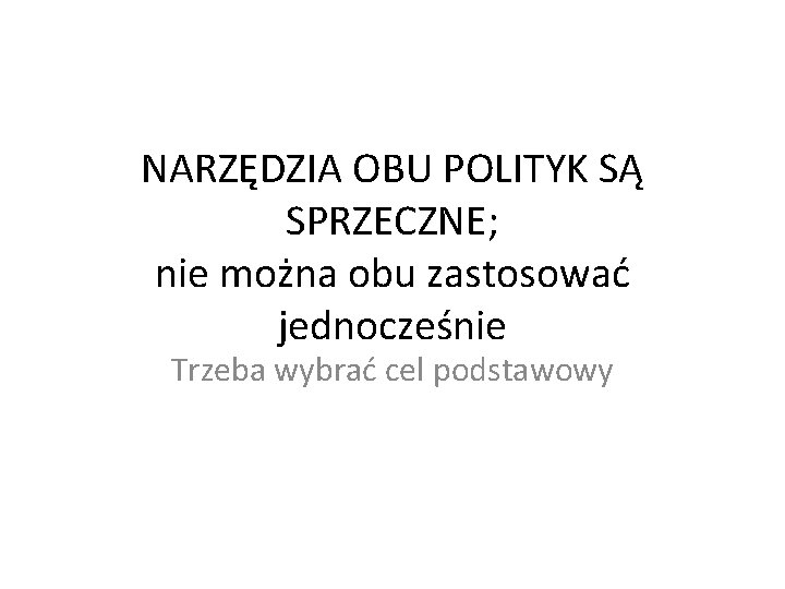 NARZĘDZIA OBU POLITYK SĄ SPRZECZNE; nie można obu zastosować jednocześnie Trzeba wybrać cel podstawowy