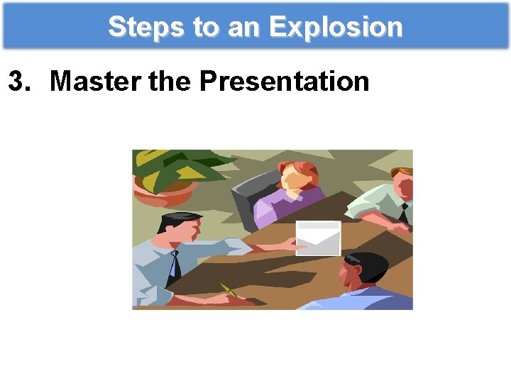 Steps to an Explosion 3. Master the Presentation 