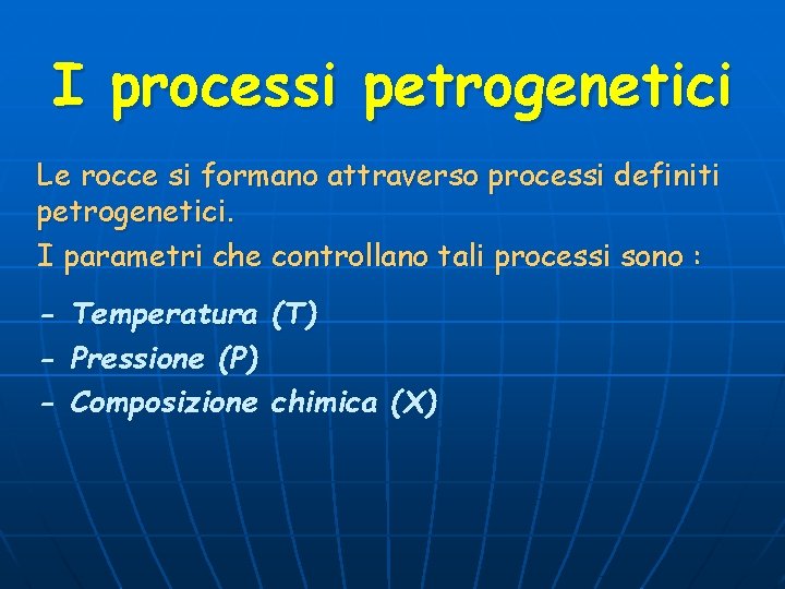 I processi petrogenetici Le rocce si formano attraverso processi definiti petrogenetici. I parametri che