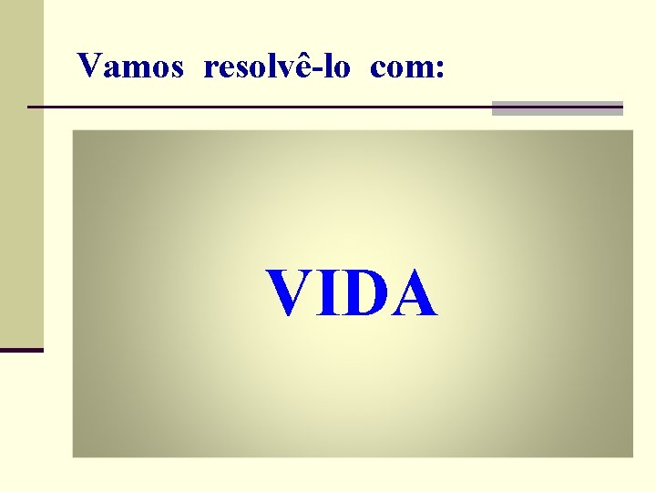 Vamos resolvê-lo com: VIDA Vamos resolvê-lo com: VIDA