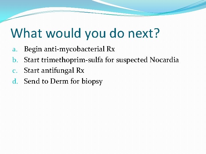 What would you do next? a. b. c. d. Begin anti-mycobacterial Rx Start trimethoprim-sulfa