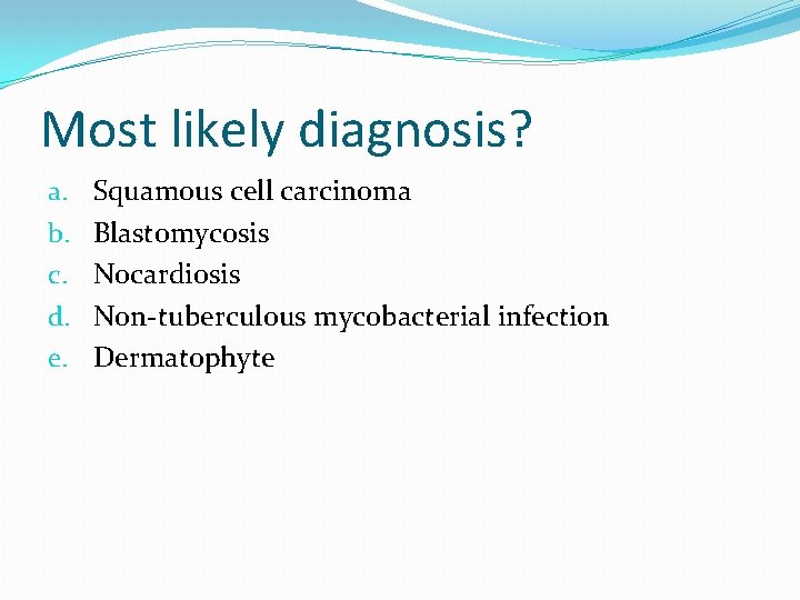 Most likely diagnosis? a. b. c. d. e. Squamous cell carcinoma Blastomycosis Nocardiosis Non-tuberculous