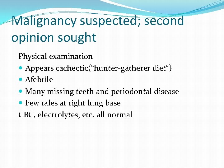 Malignancy suspected; second opinion sought Physical examination Appears cachectic(“hunter-gatherer diet”) Afebrile Many missing teeth