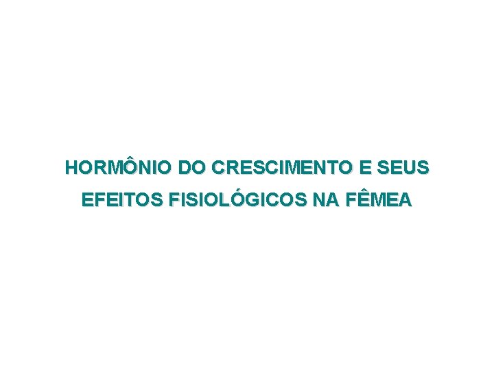 HORMÔNIO DO CRESCIMENTO E SEUS EFEITOS FISIOLÓGICOS NA FÊMEA 