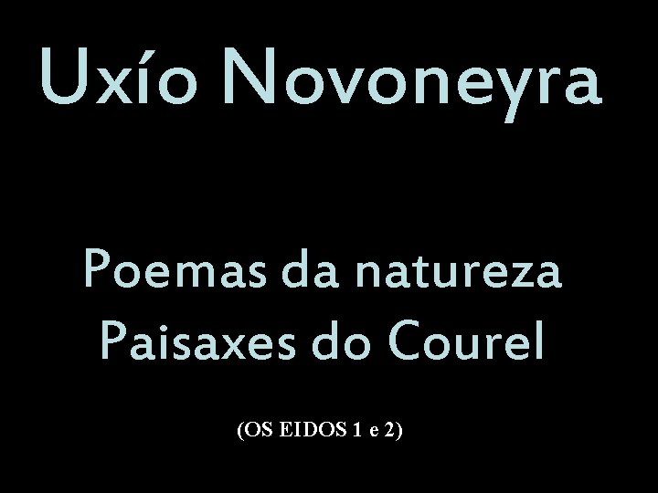 Uxío Novoneyra Poemas da natureza Paisaxes do Courel (OS EIDOS 1 e 2) Uxío Novoneyra Poemas da natureza Paisaxes do Courel (OS EIDOS 1 e 2)