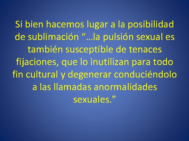 Si bien hacemos lugar a la posibilidad de sublimación “…la pulsión sexual es también