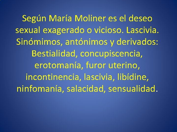 Según María Moliner es el deseo sexual exagerado o vicioso. Lascivia. Sinómimos, antónimos y