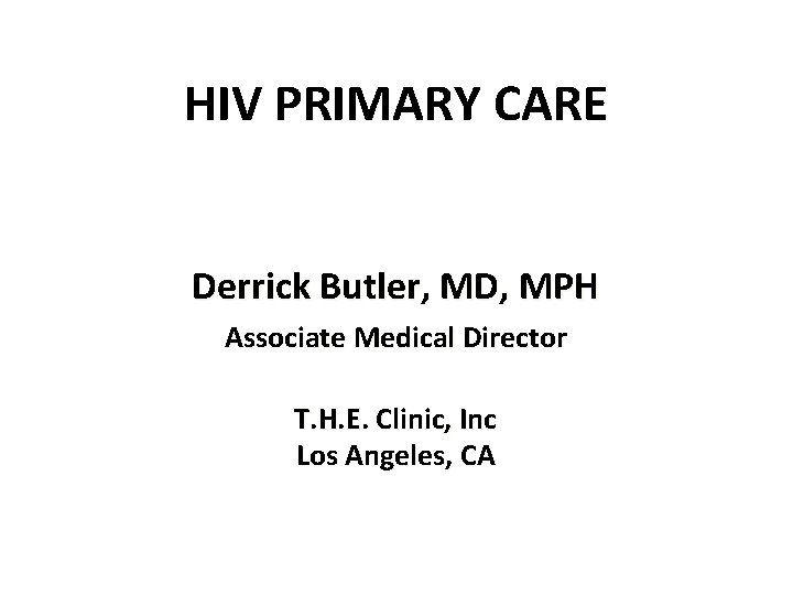 HIV PRIMARY CARE Derrick Butler, MD, MPH Associate Medical Director T. H. E. Clinic,