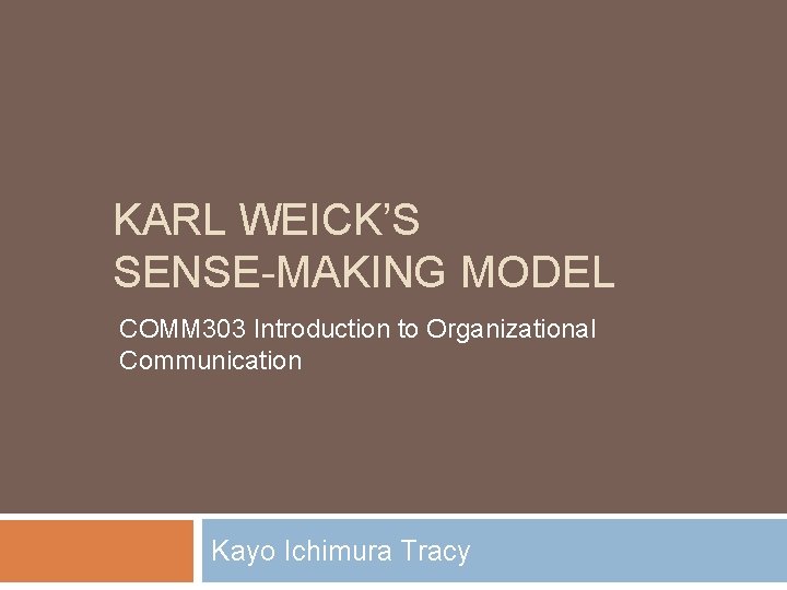 KARL WEICK’S SENSE-MAKING MODEL COMM 303 Introduction to Organizational Communication Kayo Ichimura Tracy 