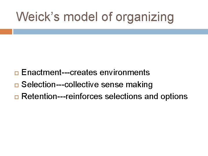 Weick’s model of organizing Enactment---creates environments Selection---collective sense making Retention---reinforces selections and options 