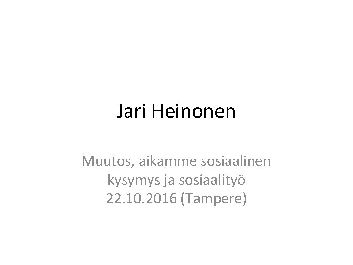 Jari Heinonen Muutos, aikamme sosiaalinen kysymys ja sosiaalityö 22. 10. 2016 (Tampere) 