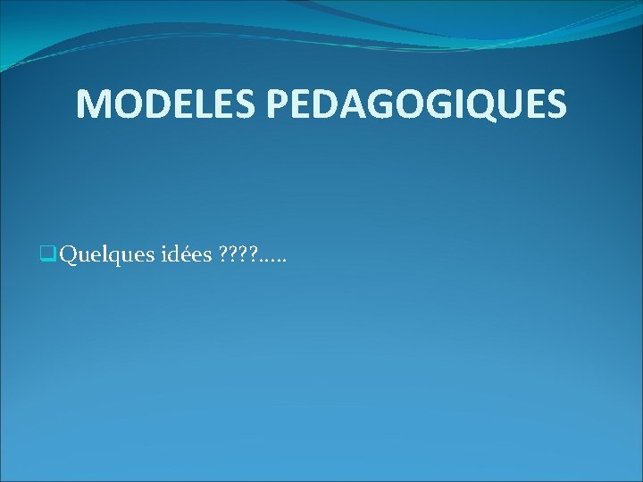 MODELES PEDAGOGIQUES q. Quelques idées ? ? . . . 