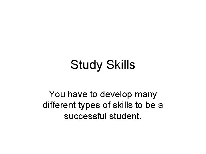 Study Skills You have to develop many different types of skills to be a