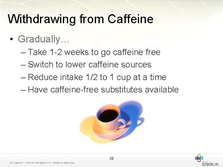 Withdrawing from Caffeine • Gradually… – Take 1 -2 weeks to go caffeine free