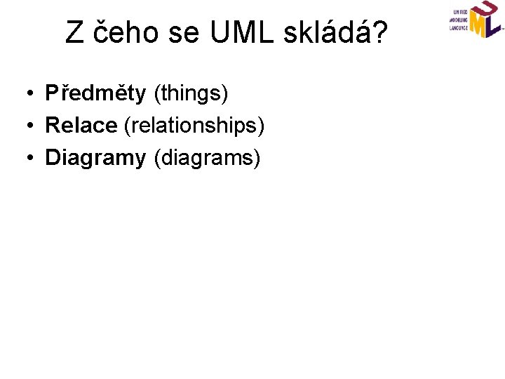 Z čeho se UML skládá? • Předměty (things) • Relace (relationships) • Diagramy (diagrams)