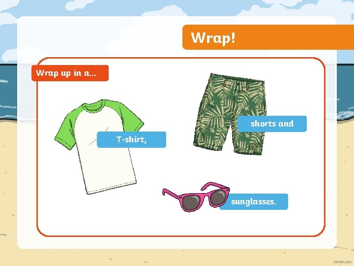Wrap! Wrap up in a… shorts and T-shirt, sunglasses. 