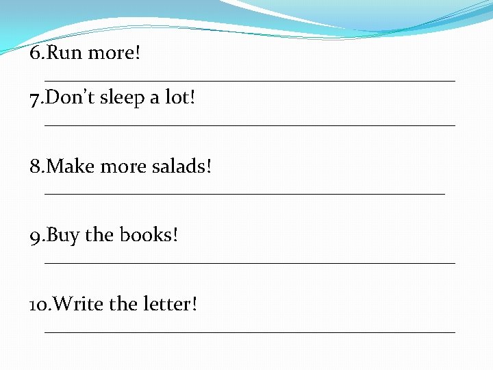 6. Run more! ____________________ 7. Don’t sleep a lot! ____________________ 8. Make more salads!