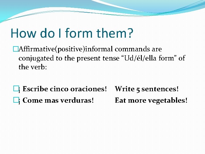 How do I form them? �Affirmative(positive)informal commands are conjugated to the present tense “Ud/él/ella