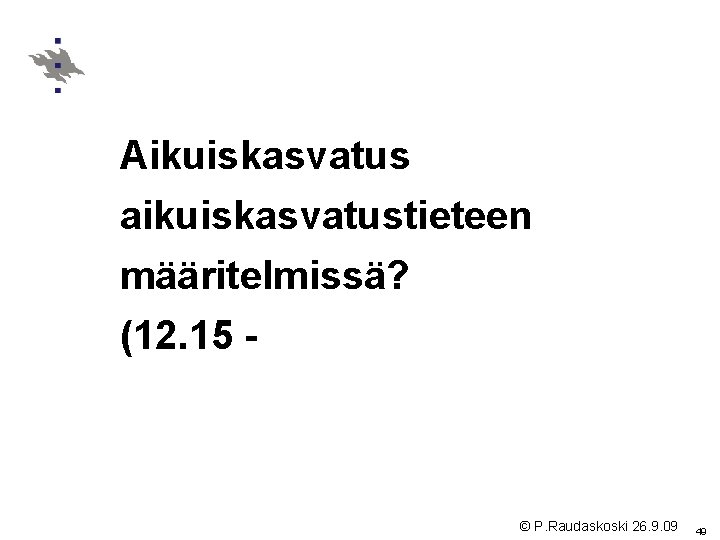 Aikuiskasvatus aikuiskasvatustieteen määritelmissä? (12. 15 - © P. Raudaskoski 26. 9. 09 49 Aikuiskasvatus aikuiskasvatustieteen määritelmissä? (12. 15 - © P. Raudaskoski 26. 9. 09 49