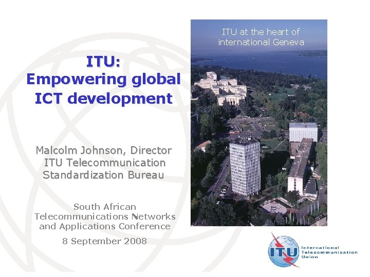 ITU at the heart of international Geneva ITU: Empowering global ICT development Malcolm Johnson,