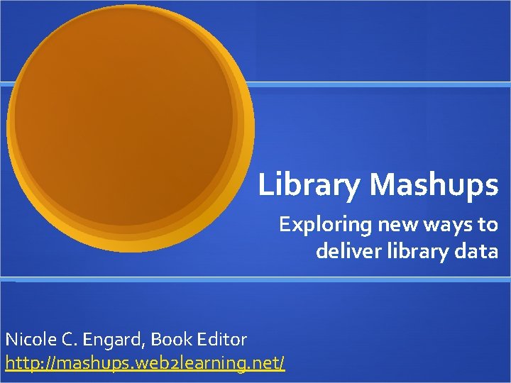 Library Mashups Exploring new ways to deliver library data Nicole C. Engard, Book Editor