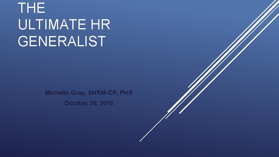 THE ULTIMATE HR GENERALIST Michelle Gray, SHRM-CP, PHR October 20, 2016 