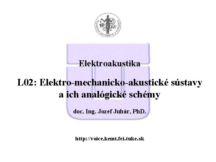 Elektroakustika L 02: Elektro-mechanicko-akustické sústavy a ich analógické schémy doc. Ing. Jozef Juhár, Ph.