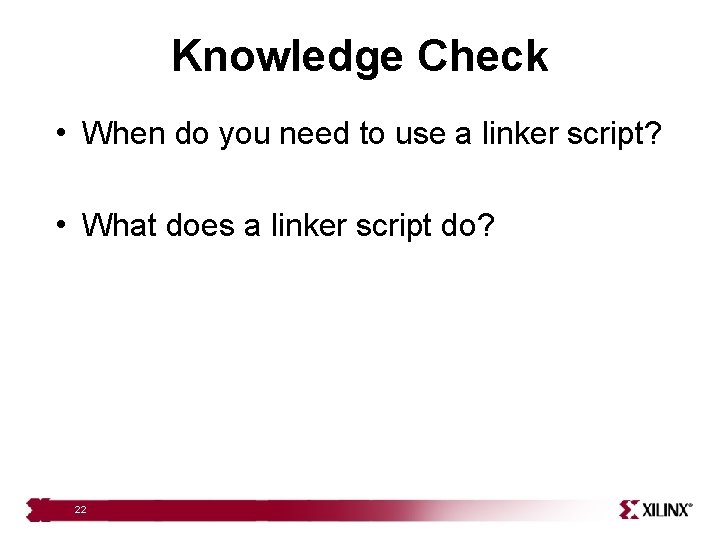 Knowledge Check • When do you need to use a linker script? • What