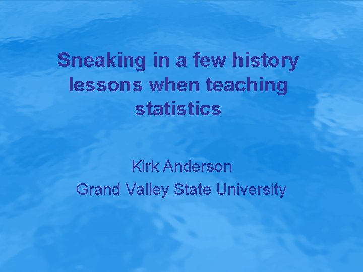 Sneaking in a few history lessons when teaching statistics Kirk Anderson Grand Valley State