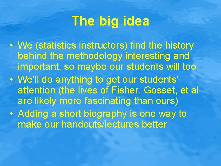 The big idea • We (statistics instructors) find the history behind the methodology interesting