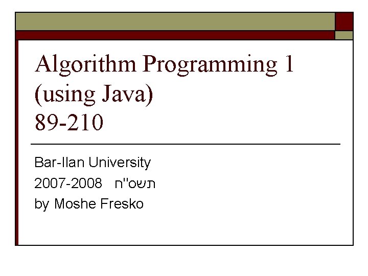 Algorithm Programming 1 (using Java) 89 -210 Bar-Ilan University 2007 -2008 תשס"ח by Moshe