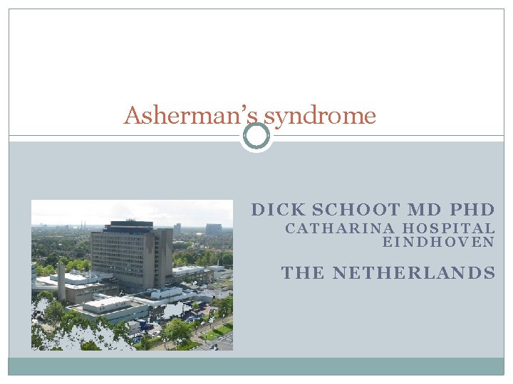 Asherman’s syndrome DICK SCHOOT MD PHD CATHARINA HOSPITAL EINDHOVEN THE NETHERLANDS 