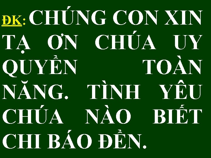 ĐK: CHÚNG CON XIN TẠ ƠN CHÚA UY QUYỀN TOÀN NĂNG. TÌNH YÊU CHÚA ĐK: CHÚNG CON XIN TẠ ƠN CHÚA UY QUYỀN TOÀN NĂNG. TÌNH YÊU CHÚA