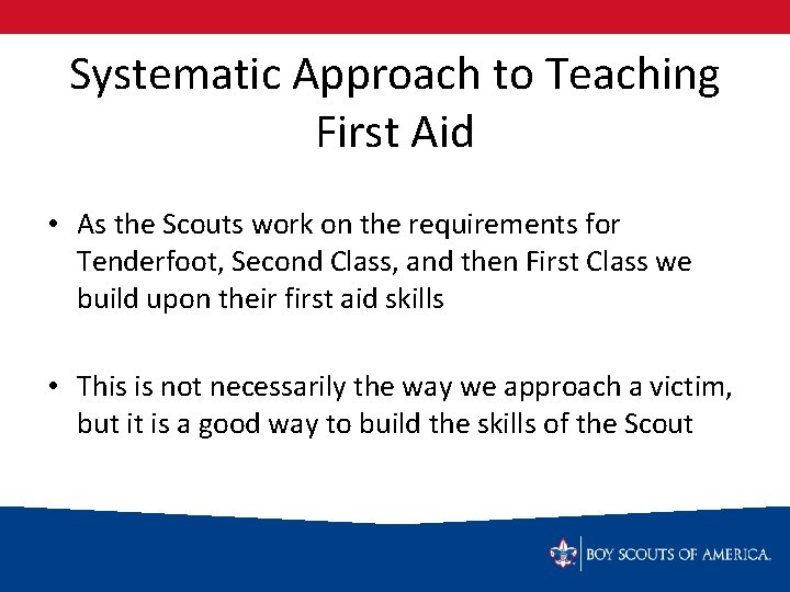 Systematic Approach to Teaching First Aid • As the Scouts work on the requirements