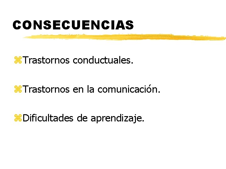 CONSECUENCIAS z. Trastornos conductuales. z. Trastornos en la comunicación. z. Dificultades de aprendizaje. 