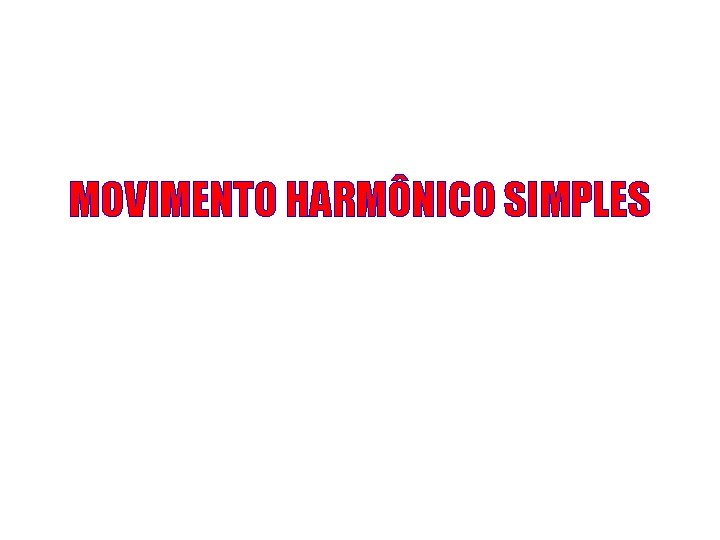 MOVIMENTO HARMÔNICO SIMPLES MOVIMENTO HARMÔNICO SIMPLES