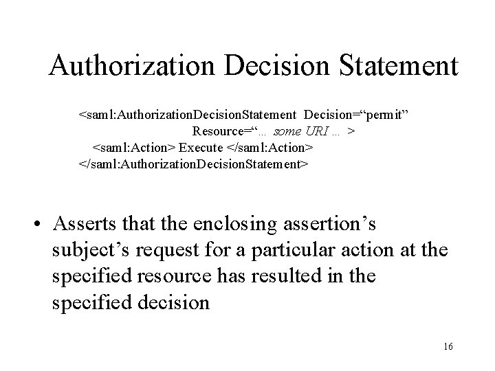 Authorization Decision Statement <saml: Authorization. Decision. Statement Decision=“permit” Resource=“… some URI … > <saml: