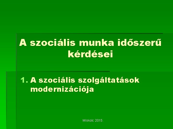 A szociális munka időszerű kérdései 1. A szociális szolgáltatások modernizációja Miskolc 2015. 