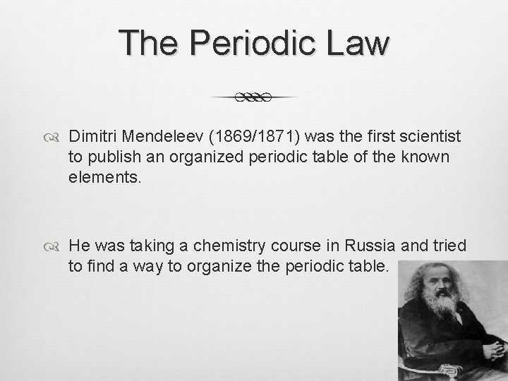The Periodic Law Dimitri Mendeleev (1869/1871) was the first scientist to publish an organized