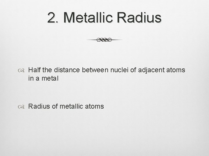 2. Metallic Radius Half the distance between nuclei of adjacent atoms in a metal
