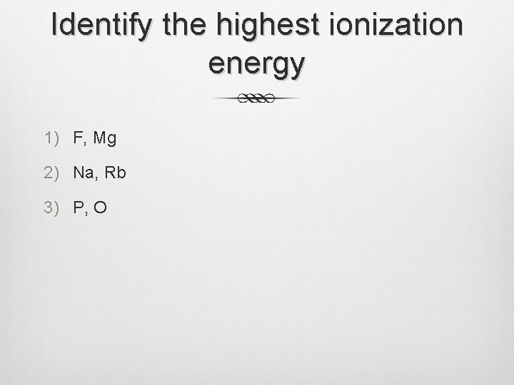 Identify the highest ionization energy 1) F, Mg 2) Na, Rb 3) P, O